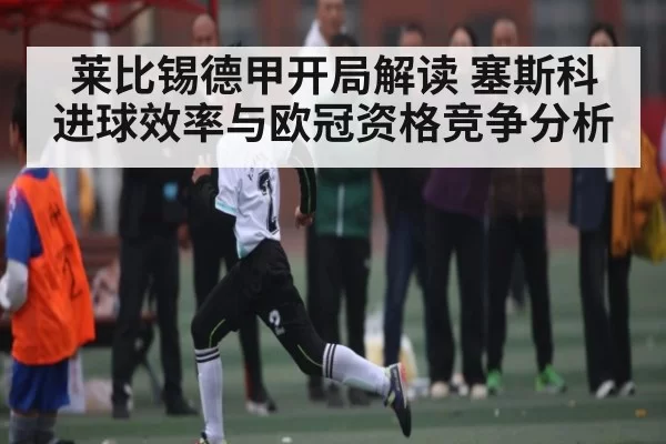 莱比锡德甲开局解读 塞斯科进球效率与欧冠资格竞争分析