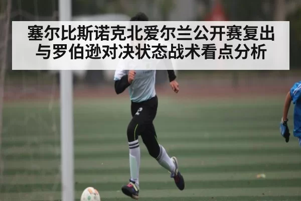塞尔比斯诺克北爱尔兰公开赛复出与罗伯逊对决状态战术看点分析